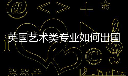 英国艺术类专业如何出国留学？